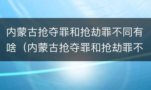 内蒙古抢夺罪和抢劫罪不同有啥（内蒙古抢夺罪和抢劫罪不同有啥区别）