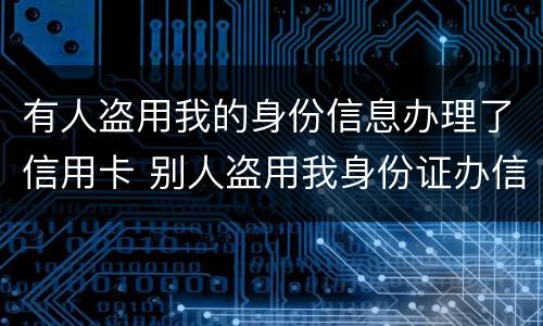 有人盗用我的身份信息办理了信用卡 别人盗用我身份证办信用卡