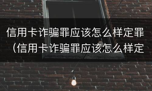 信用卡诈骗罪应该怎么样定罪（信用卡诈骗罪应该怎么样定罪呢）