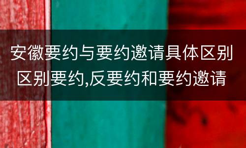 安徽要约与要约邀请具体区别 区别要约,反要约和要约邀请