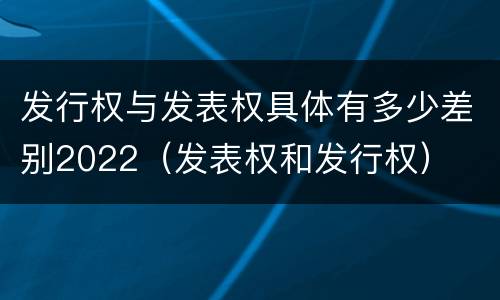 发行权与发表权具体有多少差别2022（发表权和发行权）