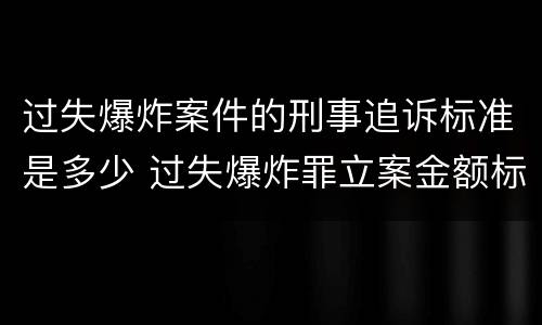 过失爆炸案件的刑事追诉标准是多少 过失爆炸罪立案金额标准 过失爆炸案件的刑事追诉标准是多少 过失爆炸罪立案金额标准