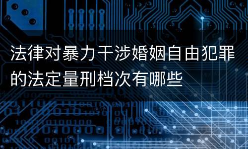 法律对暴力干涉婚姻自由犯罪的法定量刑档次有哪些
