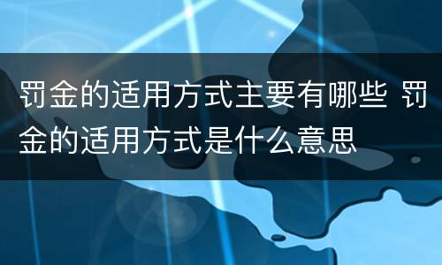 罚金的适用方式主要有哪些 罚金的适用方式是什么意思