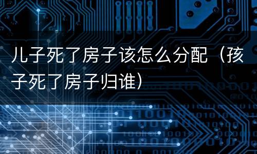儿子死了房子该怎么分配（孩子死了房子归谁）