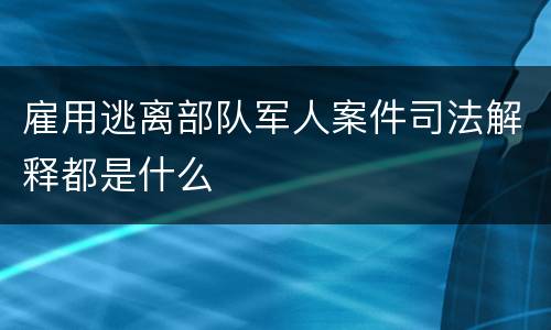 雇用逃离部队军人案件司法解释都是什么