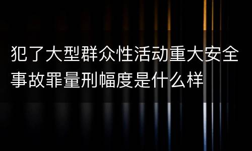 犯了大型群众性活动重大安全事故罪量刑幅度是什么样