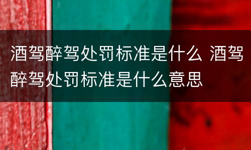 酒驾醉驾处罚标准是什么 酒驾醉驾处罚标准是什么意思
