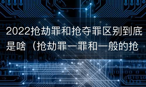 2022抢劫罪和抢夺罪区别到底是啥（抢劫罪一罪和一般的抢劫罪）