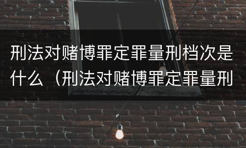 刑法对赌博罪定罪量刑档次是什么（刑法对赌博罪定罪量刑档次是什么规定）