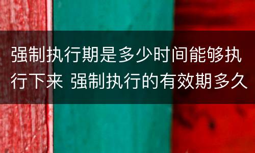 强制执行期是多少时间能够执行下来 强制执行的有效期多久