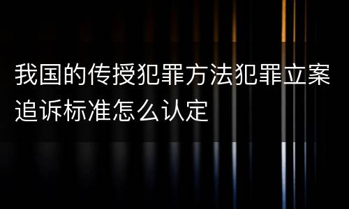 我国的传授犯罪方法犯罪立案追诉标准怎么认定