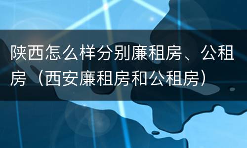 陕西怎么样分别廉租房、公租房（西安廉租房和公租房）