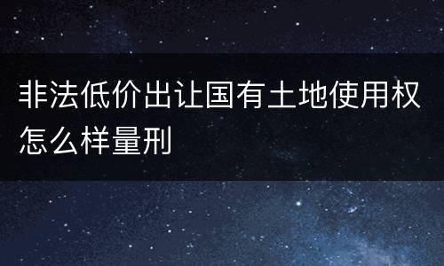 非法低价出让国有土地使用权怎么样量刑