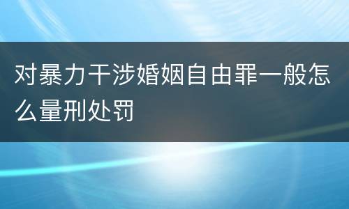 对暴力干涉婚姻自由罪一般怎么量刑处罚