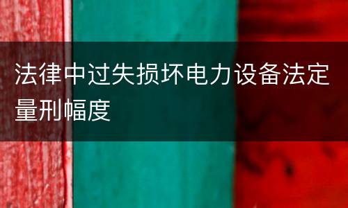 法律中过失损坏电力设备法定量刑幅度
