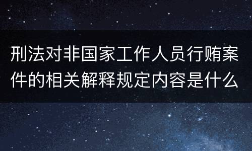 刑法对非国家工作人员行贿案件的相关解释规定内容是什么