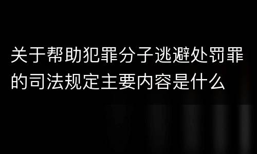 关于帮助犯罪分子逃避处罚罪的司法规定主要内容是什么