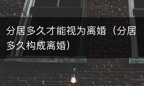 分居多久才能视为离婚（分居多久构成离婚）