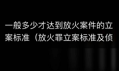 一般多少才达到放火案件的立案标准（放火罪立案标准及侦查）