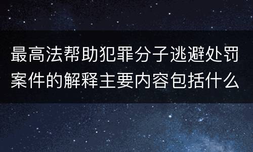 最高法帮助犯罪分子逃避处罚案件的解释主要内容包括什么