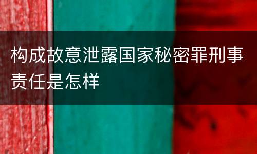构成故意泄露国家秘密罪刑事责任是怎样