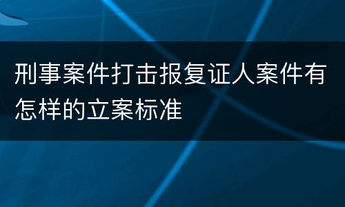 刑事案件打击报复证人案件有怎样的立案标准
