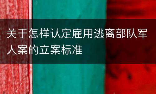 关于怎样认定雇用逃离部队军人案的立案标准