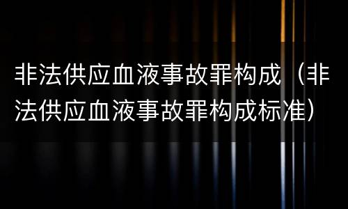 非法供应血液事故罪构成（非法供应血液事故罪构成标准）