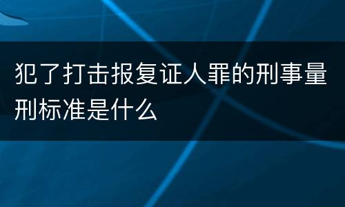 犯了打击报复证人罪的刑事量刑标准是什么