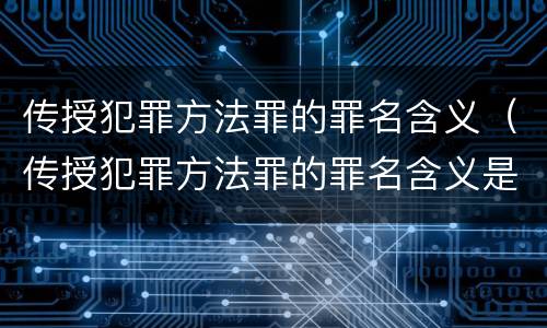 传授犯罪方法罪的罪名含义（传授犯罪方法罪的罪名含义是什么）