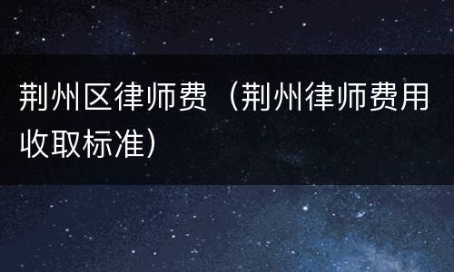 荆州区律师费（荆州律师费用收取标准）