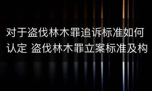 对于盗伐林木罪追诉标准如何认定 盗伐林木罪立案标准及构成要件
