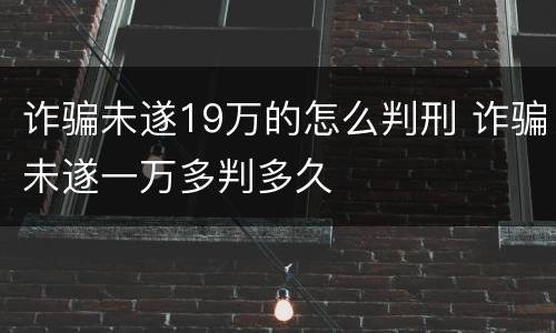 诈骗未遂19万的怎么判刑 诈骗未遂一万多判多久