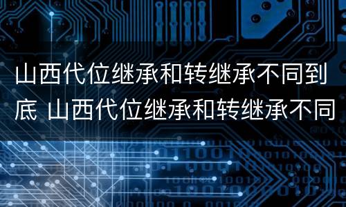 山西代位继承和转继承不同到底 山西代位继承和转继承不同到底怎么办