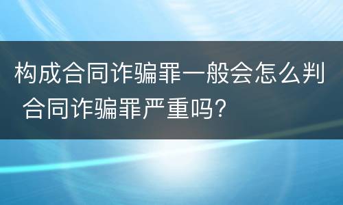 构成合同诈骗罪一般会怎么判 合同诈骗罪严重吗?