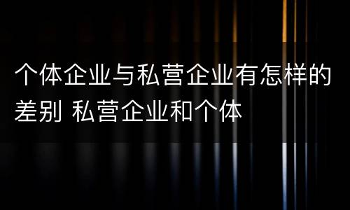 个体企业与私营企业有怎样的差别 私营企业和个体
