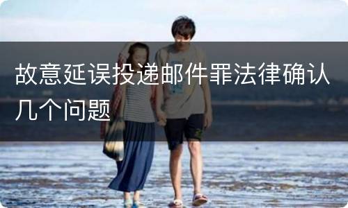 故意延误投递邮件罪法律确认几个问题