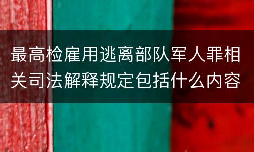 最高检雇用逃离部队军人罪相关司法解释规定包括什么内容