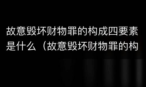 故意毁坏财物罪的构成四要素是什么（故意毁坏财物罪的构成要件）