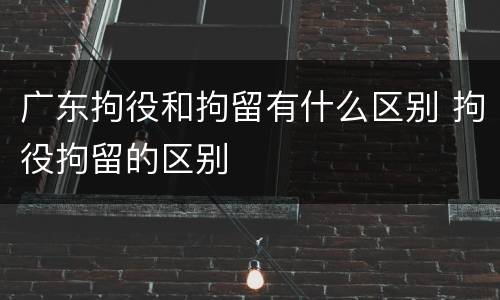 广东拘役和拘留有什么区别 拘役拘留的区别