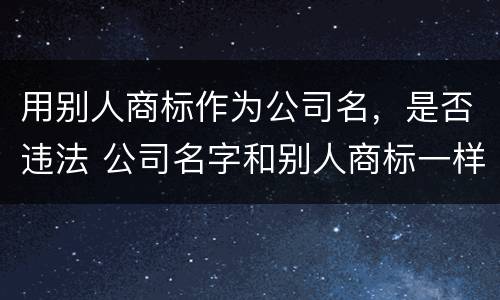 用别人商标作为公司名，是否违法 公司名字和别人商标一样,侵权吗