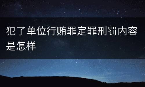犯了单位行贿罪定罪刑罚内容是怎样
