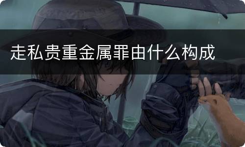 走私贵重金属罪由什么构成