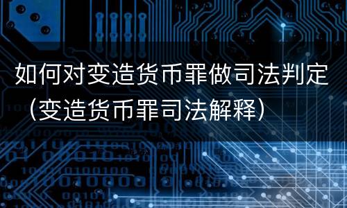 如何对变造货币罪做司法判定（变造货币罪司法解释）