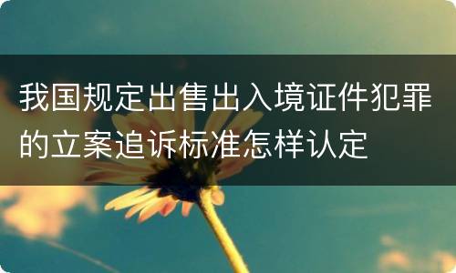 我国规定出售出入境证件犯罪的立案追诉标准怎样认定