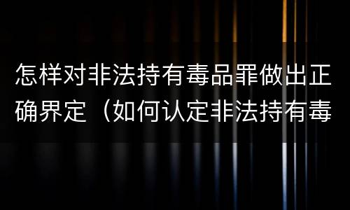 怎样对非法持有毒品罪做出正确界定（如何认定非法持有毒品罪）