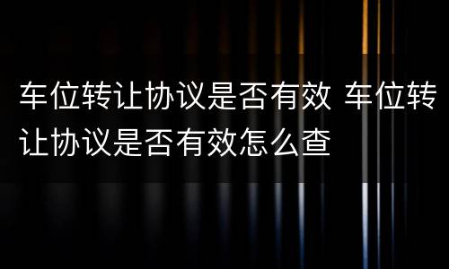 车位转让协议是否有效 车位转让协议是否有效怎么查