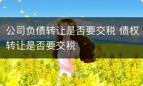 公司负债转让是否要交税 债权转让是否要交税