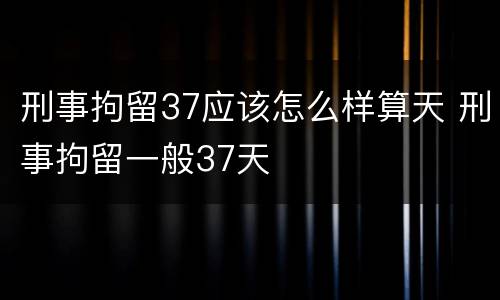 刑事拘留37应该怎么样算天 刑事拘留一般37天